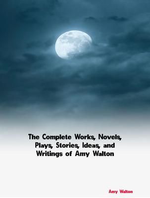 Produktbild: The Complete Works, Novels, Plays, Stories, Ideas, and Writings of Amy Walton