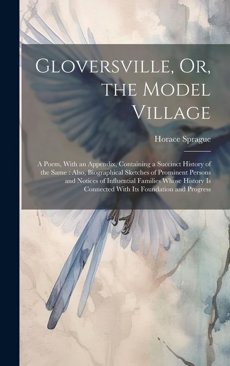 Produktbild: Gloversville, Or, the Model Village: A Poem, With an Appendix, Containing a Succinct History of the Same: Also, Biographical Sketches of Prominent Per