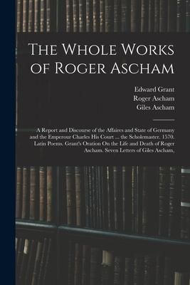 Produktbild: The Whole Works of Roger Ascham: A Report and Discourse of the Affaires and State of Germany and the Emperour Charles His Court ... the Scholemaster.