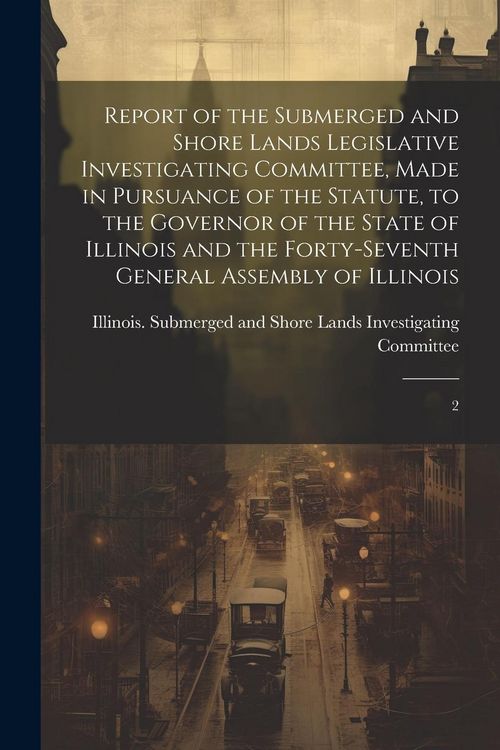 Produktbild: Report of the Submerged and Shore Lands Legislative Investigating Committee, Made in Pursuance of the Statute, to the Governor of the State of Illinoi