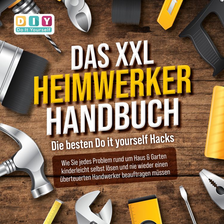 Produktbild: DAS XXL HEIMWERKER HANDBUCH - Die besten Do it yourself Hacks: Wie Sie jedes Problem rund um Haus & Garten kinderleicht selbst l&ouml;sen und nie wieder einen &uuml;berteuerten Handwerker beauftragen m&uuml;ssen