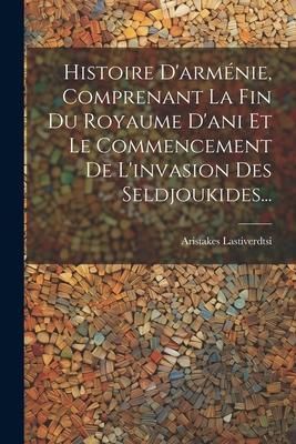 Produktbild: Histoire D'arm&eacute;nie, Comprenant La Fin Du Royaume D'ani Et Le Commencement De L'invasion Des Seldjoukides...