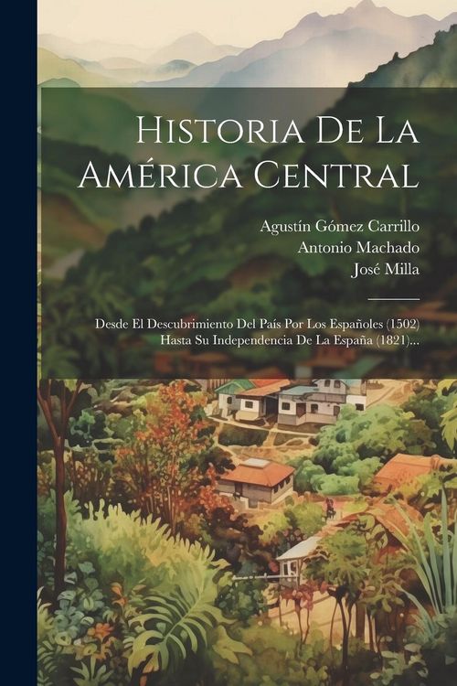 Produktbild: Historia De La Am&eacute;rica Central: Desde El Descubrimiento Del Pa&iacute;s Por Los Espa&ntilde;oles (1502) Hasta Su Independencia De La Espa&ntilde;a (1821)...