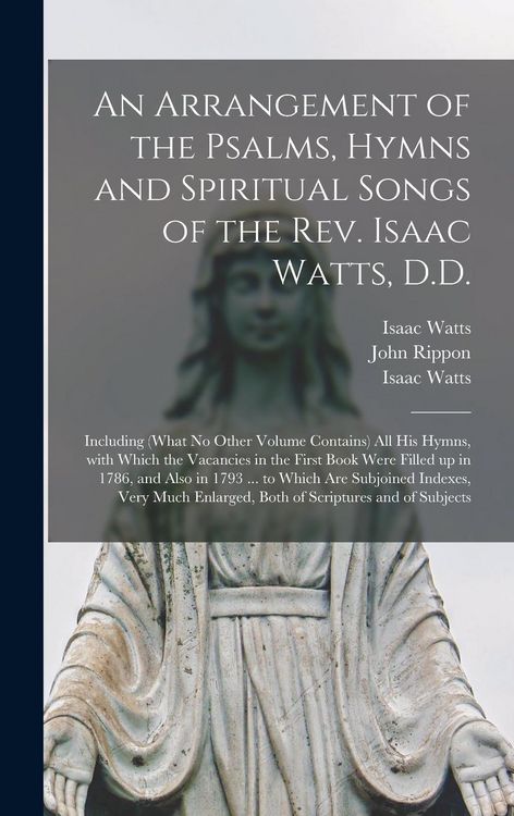 Produktbild: An Arrangement of the Psalms, Hymns and Spiritual Songs of the Rev. Isaac Watts, D.D.: Including (what No Other Volume Contains) All His Hymns, With W