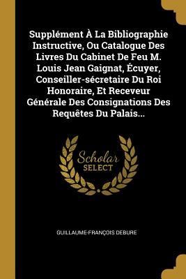 Produktbild: Suppl&eacute;ment &Agrave; La Bibliographie Instructive, Ou Catalogue Des Livres Du Cabinet De Feu M. Louis Jean Gaignat, &Eacute;cuyer, Conseiller-s&eacute;cretaire Du Roi Honor