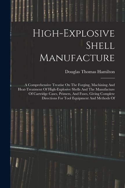 Produktbild: High-explosive Shell Manufacture: A Comprehensive Treatise On The Forging, Machining And Heat-treatment Of High-explosive Shells And The Manufacture O