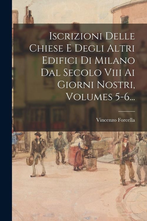 Produktbild: Iscrizioni Delle Chiese E Degli Altri Edifici Di Milano Dal Secolo Viii Ai Giorni Nostri, Volumes 5-6...