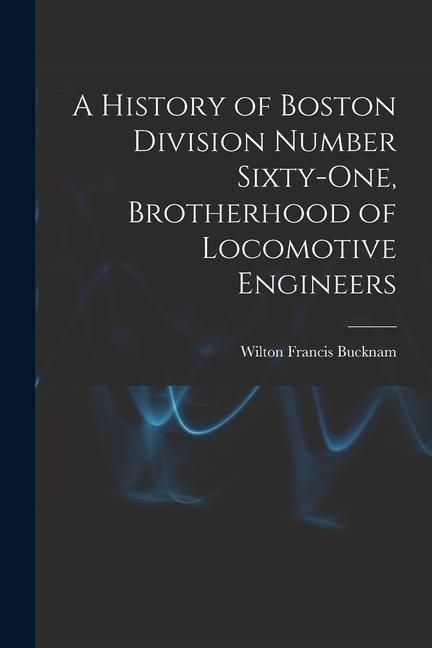 Produktbild: A History of Boston Division Number Sixty-one, Brotherhood of Locomotive Engineers