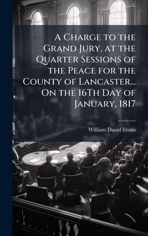Produktbild: A Charge to the Grand Jury, at the Quarter Sessions of the Peace for the County of Lancaster... On the 16Th Day of January, 1817
