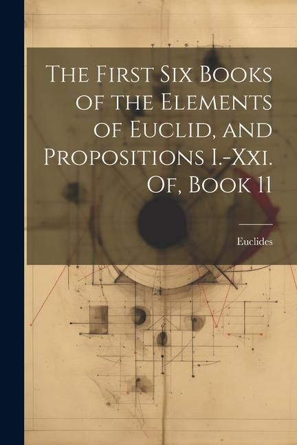 Produktbild: The First Six Books of the Elements of Euclid, and Propositions I.-Xxi. Of, Book 11