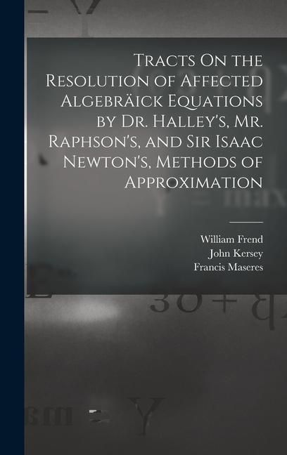 Produktbild: Tracts On the Resolution of Affected Algebr&auml;ick Equations by Dr. Halley's, Mr. Raphson's, and Sir Isaac Newton's, Methods of Approximation