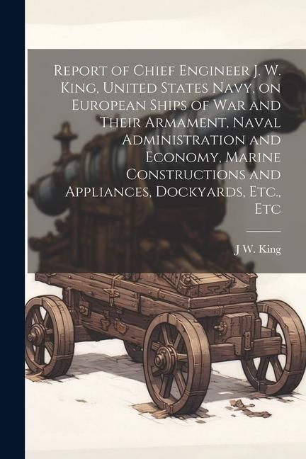 Produktbild: Report of Chief Engineer J. W. King, United States Navy, on European Ships of war and Their Armament, Naval Administration and Economy, Marine Constru