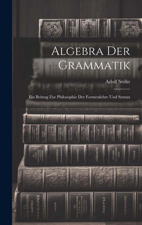 Produktbild: Algebra der Grammatik: Ein Beitrag zur Philosophie der Formenlehre und Syntax