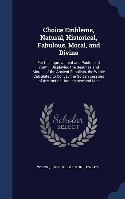 Produktbild: Choice Emblems, Natural, Historical, Fabulous, Moral, and Divine: For the Improvement and Pastime of Youth: Displaying the Beauties and Morals of the