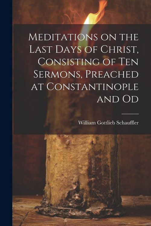 Produktbild: Meditations on the Last Days of Christ, Consisting of Ten Sermons, Preached at Constantinople and Od