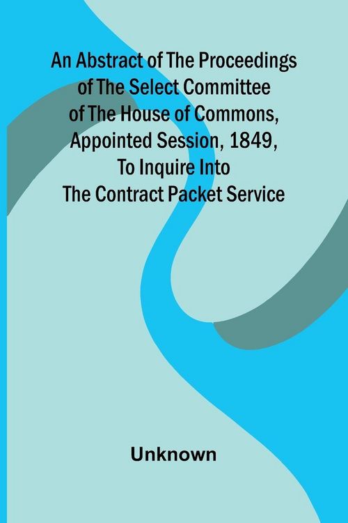 Produktbild: An Abstract of the Proceedings of the Select Committee of the House of Commons, Appointed Session, 1849, to Inquire Into the Contract Packet Service