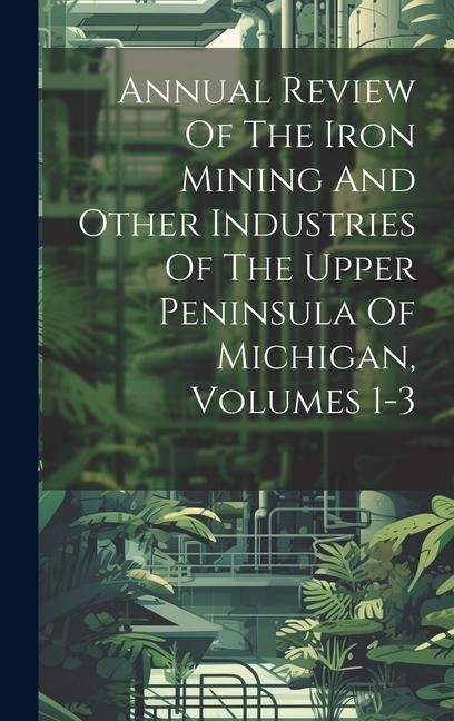 Produktbild: Annual Review Of The Iron Mining And Other Industries Of The Upper Peninsula Of Michigan, Volumes 1-3