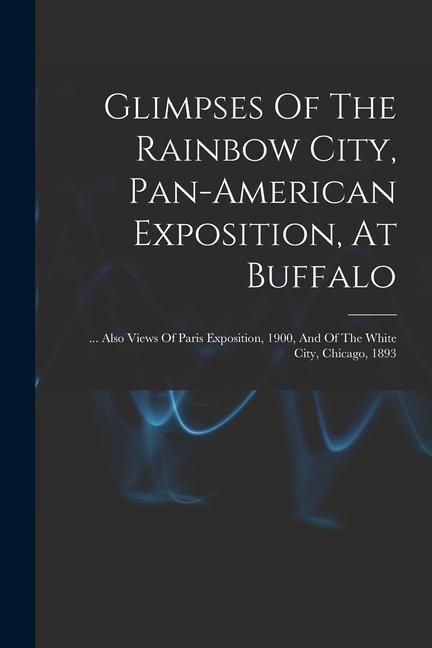 Produktbild: Glimpses Of The Rainbow City, Pan-american Exposition, At Buffalo: ... Also Views Of Paris Exposition, 1900, And Of The White City, Chicago, 1893