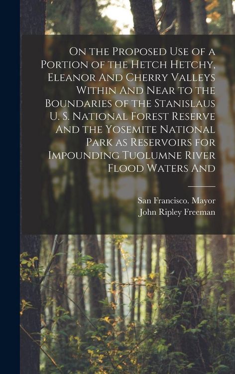 Produktbild: On the Proposed use of a Portion of the Hetch Hetchy, Eleanor And Cherry Valleys Within And Near to the Boundaries of the Stanislaus U. S. National Forest Reserve And the Yosemite National Park as Reservoirs for Impounding Tuolumne River Flood Waters And
