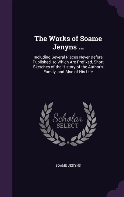 Produktbild: The Works of Soame Jenyns ...: Including Several Pieces Never Before Published. to Which Are Prefixed, Short Sketches of the History of the Author's