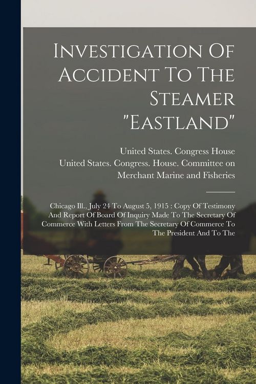 Produktbild: Investigation Of Accident To The Steamer "eastland": Chicago Ill., July 24 To August 5, 1915: Copy Of Testimony And Report Of Board Of Inquiry Made To