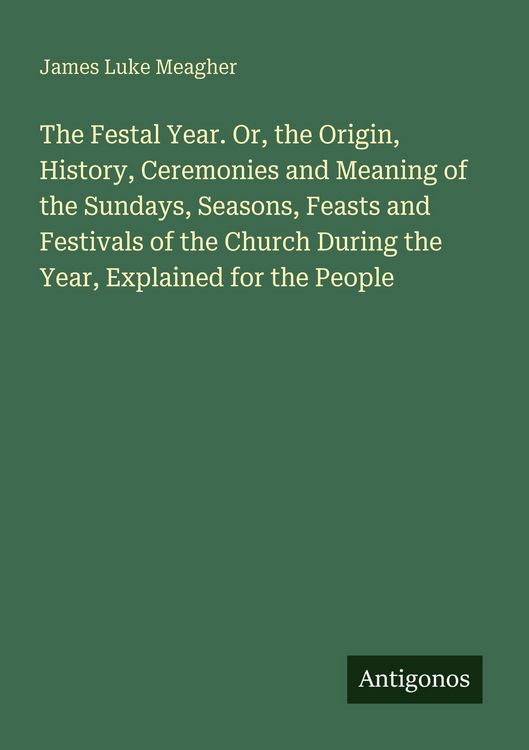 Produktbild: The Festal Year. Or, the Origin, History, Ceremonies and Meaning of the Sundays, Seasons, Feasts and Festivals of the Church During the Year, Explaine