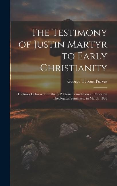 Produktbild: The Testimony of Justin Martyr to Early Christianity: Lectures Delivered On the L.P. Stone Foundation at Princeton Theological Seminary, in March 1888