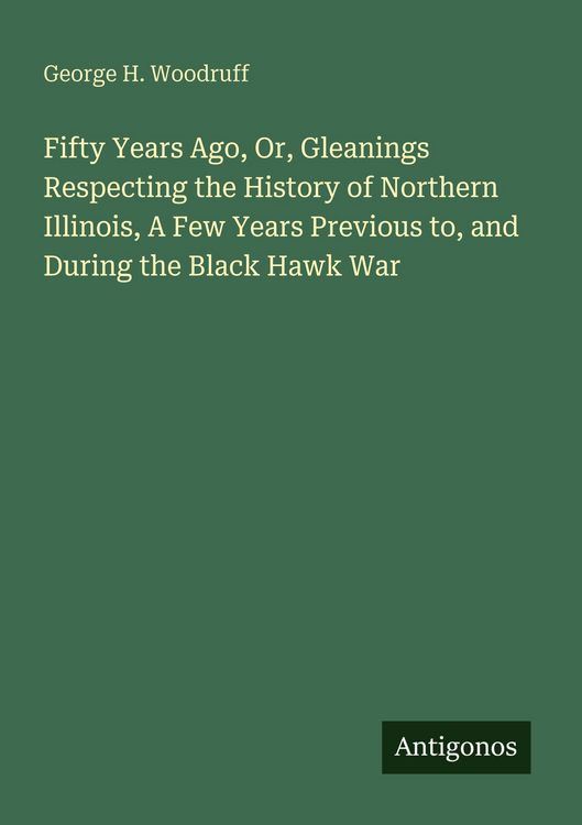 Produktbild: Fifty Years Ago, Or, Gleanings Respecting the History of Northern Illinois, A Few Years Previous to, and During the Black Hawk War