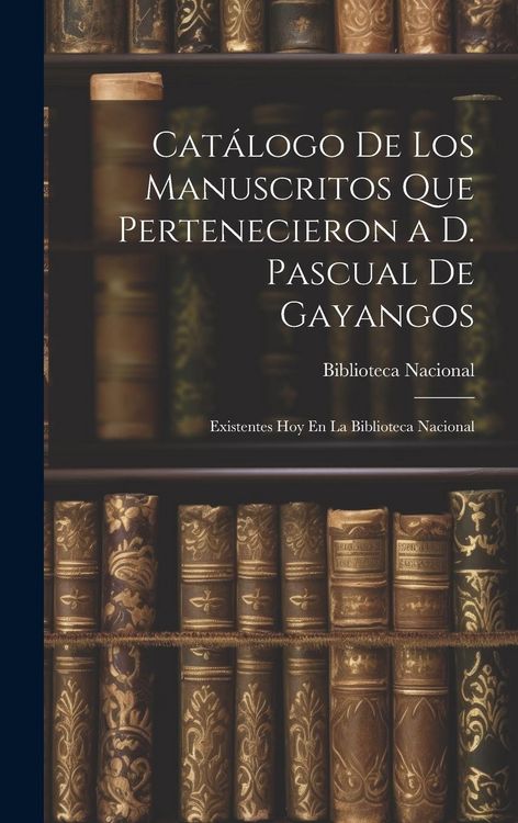 Produktbild: Cat&aacute;logo De Los Manuscritos Que Pertenecieron a D. Pascual De Gayangos: Existentes Hoy En La Biblioteca Nacional