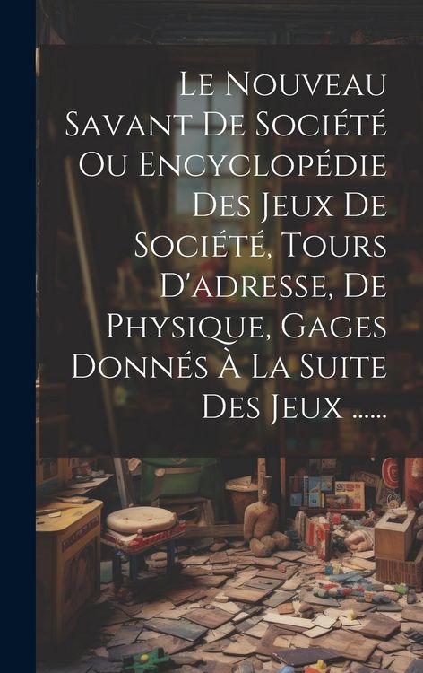 Produktbild: Le Nouveau Savant De Soci&eacute;t&eacute; Ou Encyclop&eacute;die Des Jeux De Soci&eacute;t&eacute;, Tours D'adresse, De Physique, Gages Donn&eacute;s &Agrave; La Suite Des Jeux ......