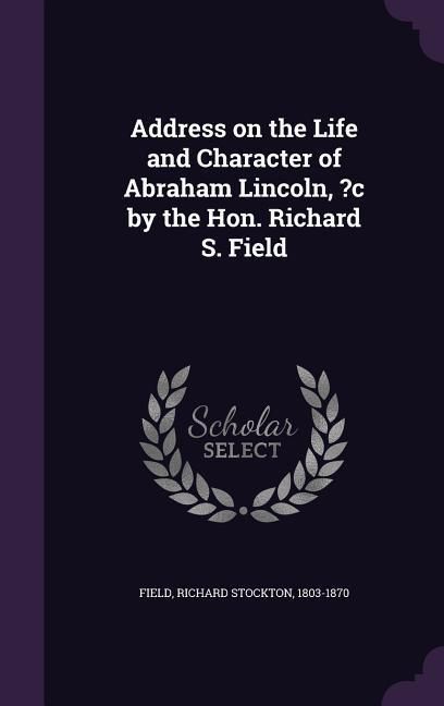 Produktbild: Address on the Life and Character of Abraham Lincoln, ?c by the Hon. Richard S. Field