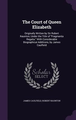 Produktbild: The Court of Queen Elizabeth: Originally Written by Sir Robert Naunton, Under the Title of Fragmenta Regalia. With Considerable Biographical Additio