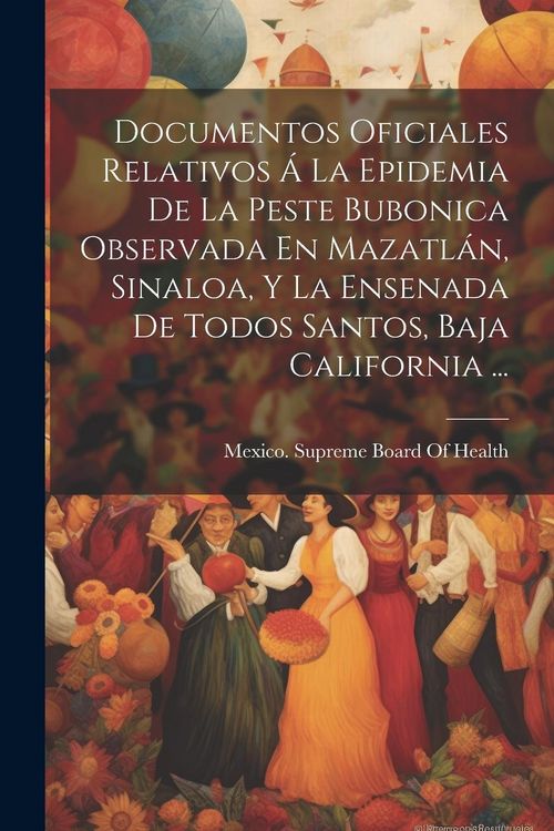 Produktbild: Documentos Oficiales Relativos &Aacute; La Epidemia De La Peste Bubonica Observada En Mazatl&aacute;n, Sinaloa, Y La Ensenada De Todos Santos, Baja California ...