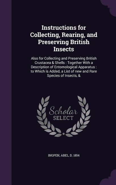 Produktbild: Instructions for Collecting, Rearing, and Preserving British Insects: Also for Collecting and Preserving British Crustacea & Shells: Together With a D