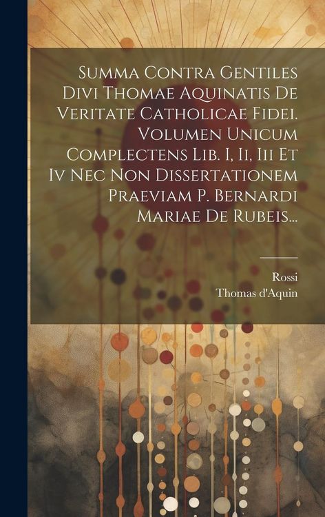 Produktbild: Summa Contra Gentiles Divi Thomae Aquinatis De Veritate Catholicae Fidei. Volumen Unicum Complectens Lib. I, Ii, Iii Et Iv Nec Non Dissertationem Prae