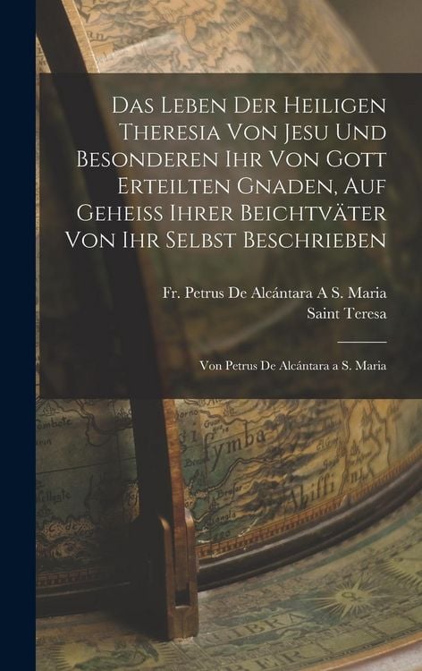 Produktbild: Das Leben Der Heiligen Theresia Von Jesu Und Besonderen Ihr Von Gott Erteilten Gnaden, Auf Geheiss Ihrer Beichtv&auml;ter Von Ihr Selbst Beschrieben