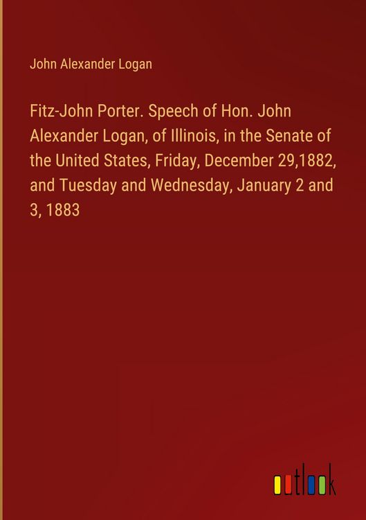 Produktbild: Fitz-John Porter. Speech of Hon. John Alexander Logan, of Illinois, in the Senate of the United States, Friday, December 29,1882, and Tuesday and Wedn
