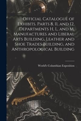 Produktbild: Official Catalogue of Exhibits. Parts 8, 11, and 12, Departments H, L, and M, Manufactures and Liberal Arts Building, Leather and Shoe Trades Building