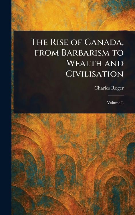 Produktbild: The Rise of Canada, From Barbarism to Wealth and Civilisation