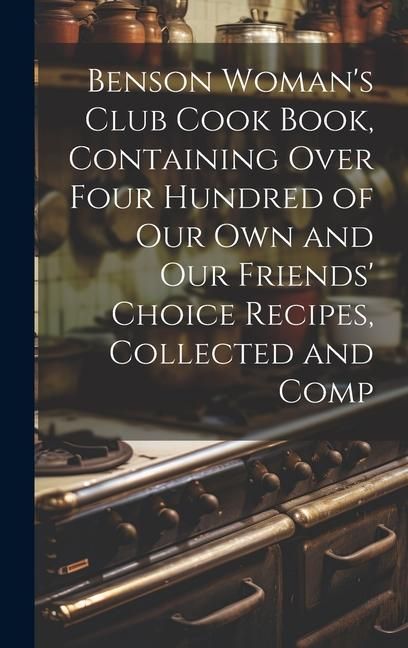 Produktbild: Benson Woman's Club Cook Book, Containing Over Four Hundred of our own and our Friends' Choice Recipes, Collected and Comp