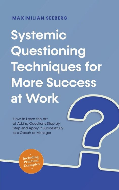 Produktbild: Systemic Questioning Techniques for More Success at Work How to Learn the Art of Asking Questions Step by Step and Apply It Successfully as a Coach or