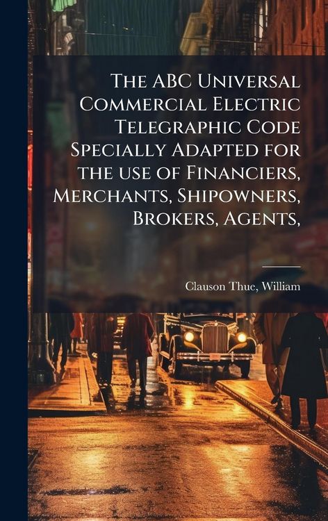 Produktbild: The ABC Universal Commercial Electric Telegraphic Code Specially Adapted for the use of Financiers, Merchants, Shipowners, Brokers, Agents,