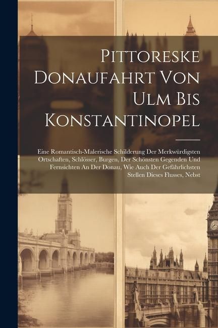 Produktbild: Pittoreske Donaufahrt Von Ulm Bis Konstantinopel: Eine Romantisch-malerische Schilderung Der Merkw&uuml;rdigsten Ortschaften, Schl&ouml;sser, Burgen, Der Sch&ouml;ns