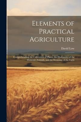 Produktbild: Elements of Practical Agriculture: Comprehending the Cultivation of Plants, the Husbandry of the Domestic Animals, and the Economy of the Farm
