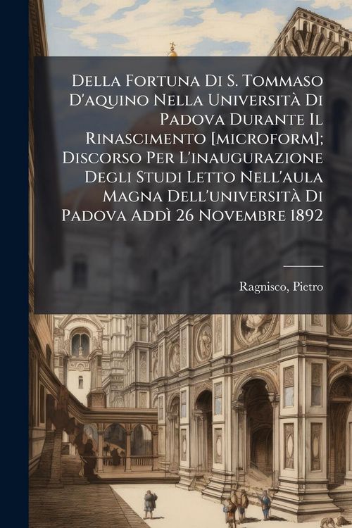 Produktbild: Della Fortuna Di S. Tommaso D'aquino Nella Universit&Atilde; Di Padova Durante Il Rinascimento [microform]; Discorso Per L'inaugurazione Degli Studi Letto Ne