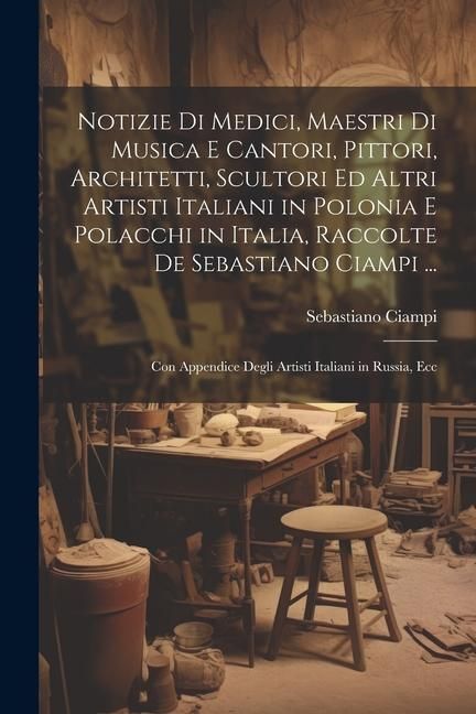 Produktbild: Notizie Di Medici, Maestri Di Musica E Cantori, Pittori, Architetti, Scultori Ed Altri Artisti Italiani in Polonia E Polacchi in Italia, Raccolte De S