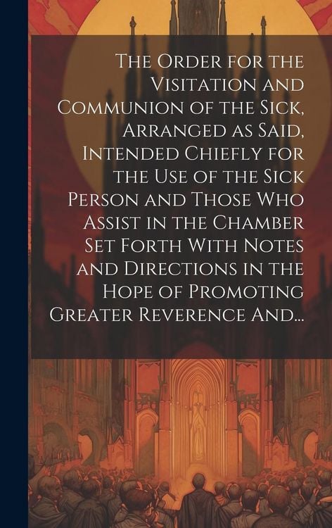 Produktbild: The Order for the Visitation and Communion of the Sick, Arranged as Said, Intended Chiefly for the Use of the Sick Person and Those Who Assist in the