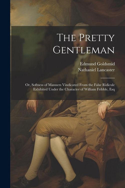 Produktbild: The Pretty Gentleman; or, Softness of Manners Vindicated From the False Ridicule Exhibited Under the Character of William Fribble, Esq