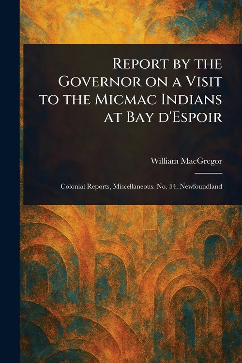 Produktbild: Report by the Governor on a Visit to the Micmac Indians at Bay D'Espoir