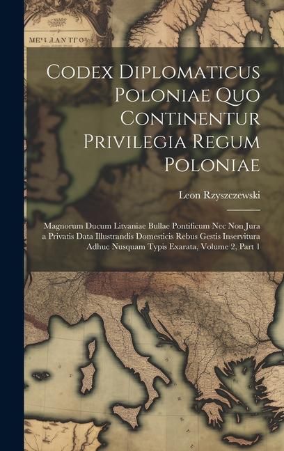 Produktbild: Codex Diplomaticus Poloniae Quo Continentur Privilegia Regum Poloniae: Magnorum Ducum Litvaniae Bullae Pontificum Nec Non Jura a Privatis Data Illustr